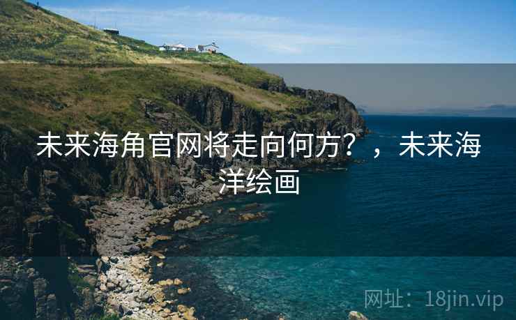 未来海角官网将走向何方?,未来海洋绘画 未来海角官网将走向何方?,未来海洋绘画