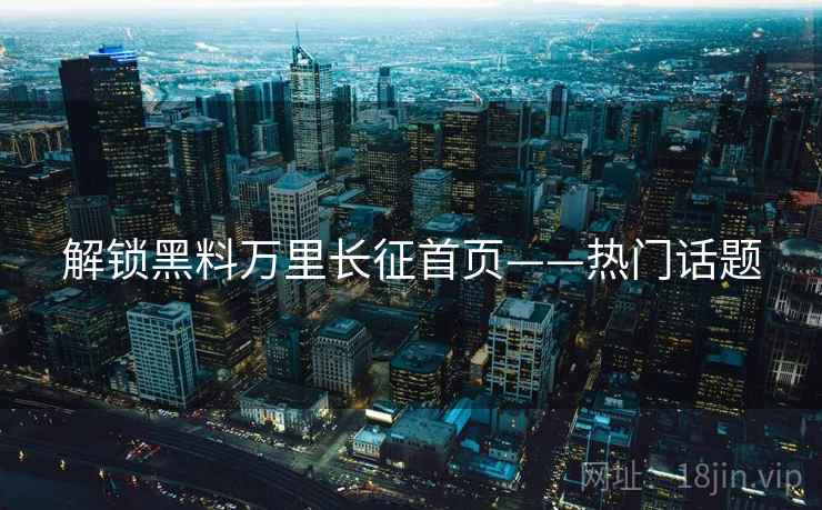 解锁黑料万里长征首页——热门话题 解锁黑料万里长征首页——热门话题