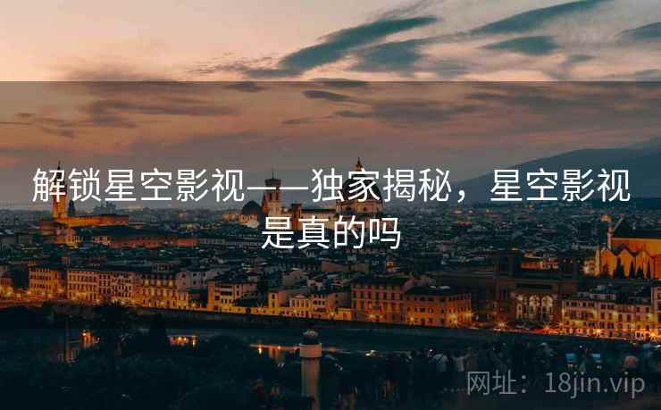 解锁星空影视——独家揭秘,星空影视是真的吗 解锁星空影视——独家揭秘,星空影视是真的吗
