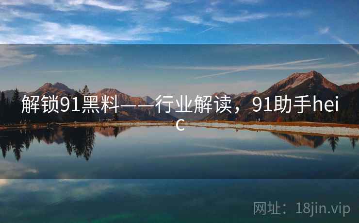 解锁91黑料——行业解读,91助手heic 解锁91黑料——行业解读,91助手heic